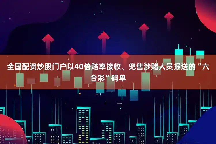 全国配资炒股门户以40倍赔率接收、兜售涉赌人员报送的“六合彩”码单