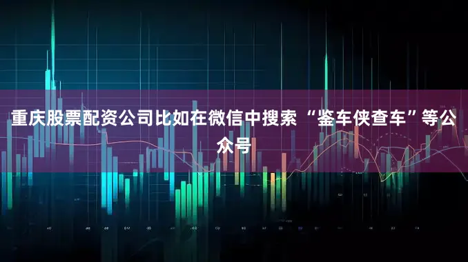 重庆股票配资公司比如在微信中搜索 “鉴车侠查车”等公众号