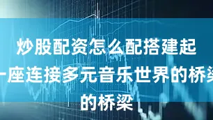 炒股配资怎么配搭建起一座连接多元音乐世界的桥梁