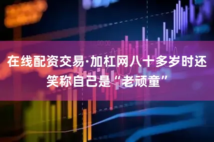 在线配资交易·加杠网八十多岁时还笑称自己是“老顽童”