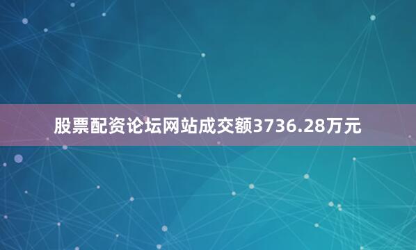股票配资论坛网站成交额3736.28万元