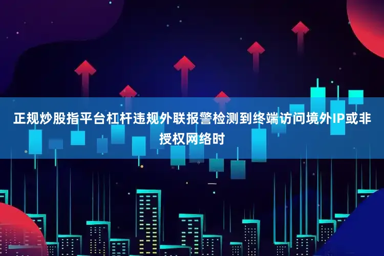 正规炒股指平台杠杆违规外联报警检测到终端访问境外IP或非授权网络时