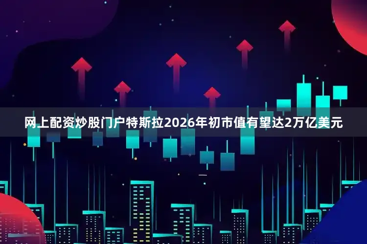 网上配资炒股门户特斯拉2026年初市值有望达2万亿美元