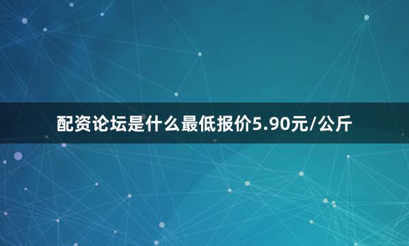 配资论坛是什么最低报价5.90元/公斤