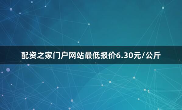 配资之家门户网站最低报价6.30元/公斤