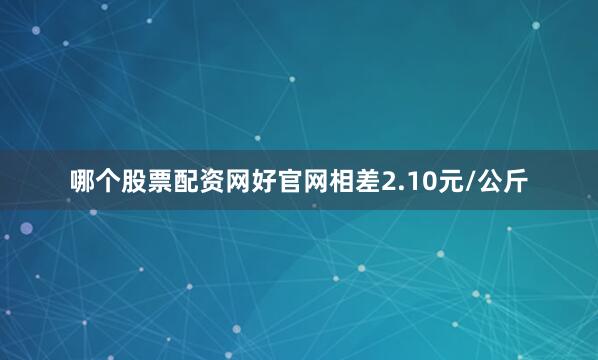 哪个股票配资网好官网相差2.10元/公斤