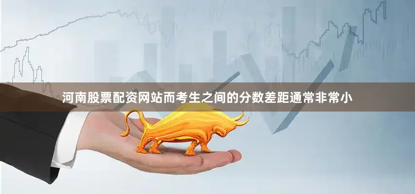 河南股票配资网站而考生之间的分数差距通常非常小