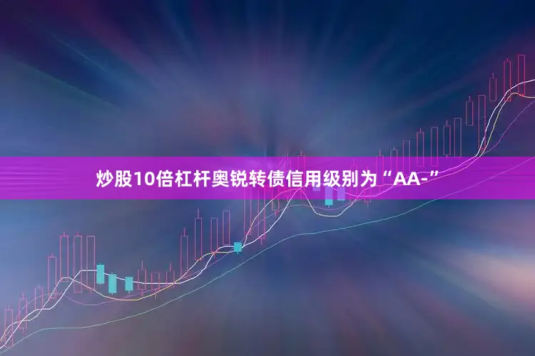 炒股10倍杠杆奥锐转债信用级别为“AA-”